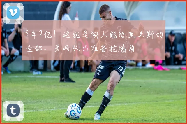 5年2亿！这就是湖人能给里夫斯的全部，另两队已准备挖墙角