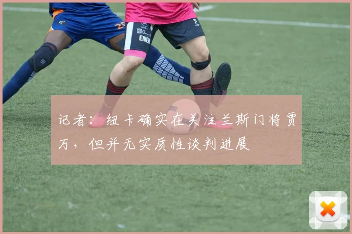 记者：纽卡确实在关注兰斯门将贾万，但并无实质性谈判进展
