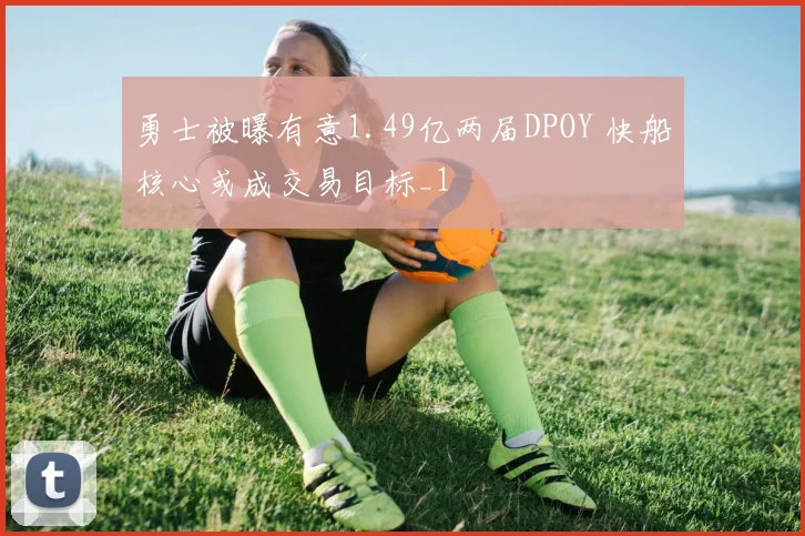 勇士被曝有意1.49亿两届DPOY 快船核心或成交易目标_1