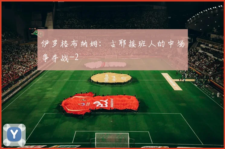伊罗格布纳姆：古耶接班人的中场争夺战