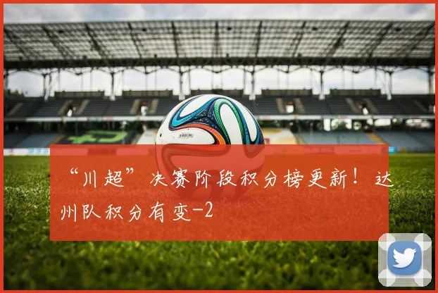 “川超”决赛阶段积分榜更新！达州队积分有变