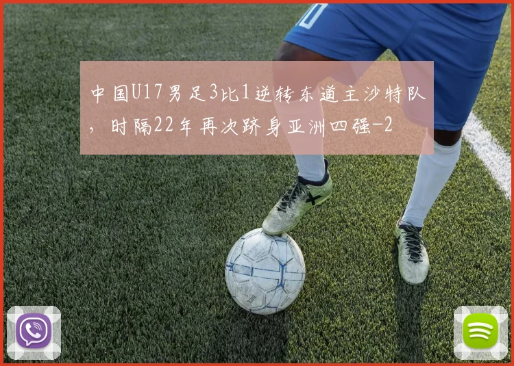 中国U17男足3比1逆转东道主沙特队，时隔22年再次跻身亚洲四强