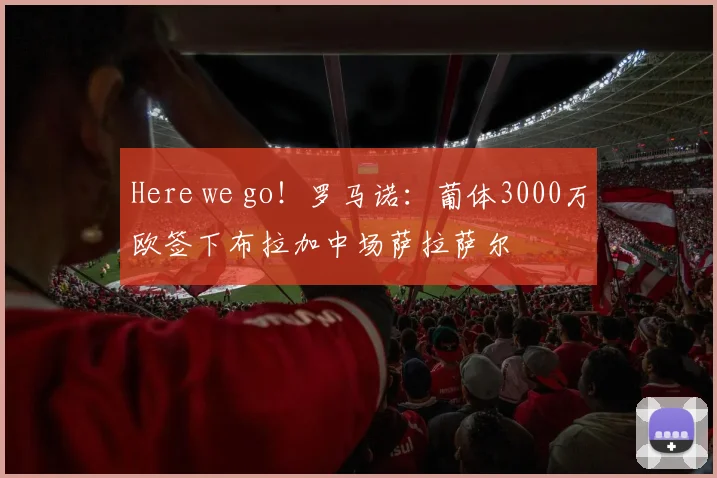 Here we go！罗马诺：葡体3000万欧签下布拉加中场萨拉萨尔