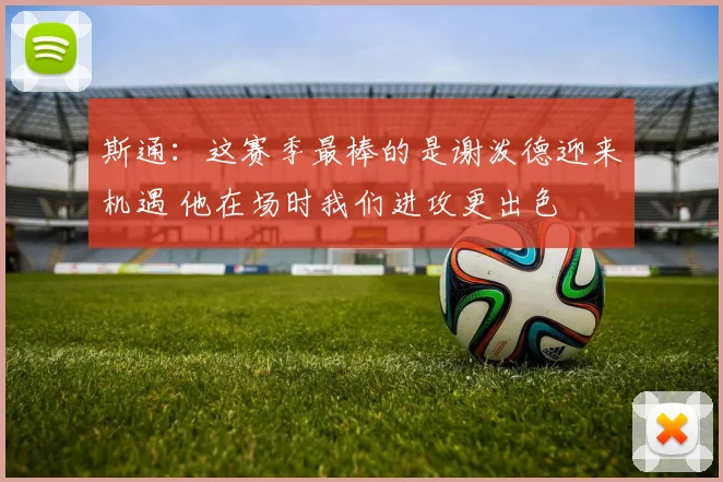斯通：这赛季最棒的是谢泼德迎来机遇 他在场时我们进攻更出色
