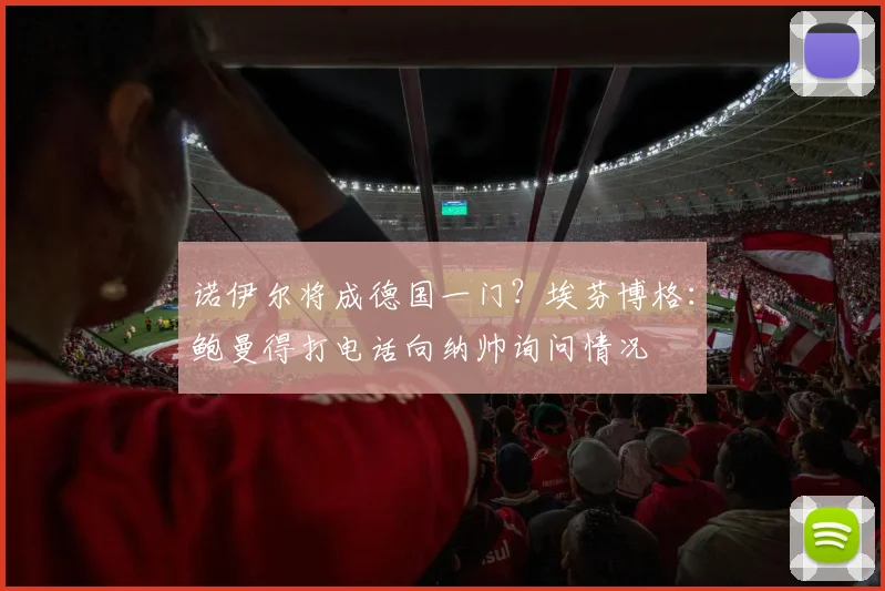 诺伊尔将成德国一门？埃芬博格：鲍曼得打电话向纳帅询问情况