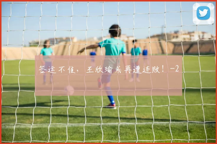 签运不佳，王欣瑜或再遭连败！