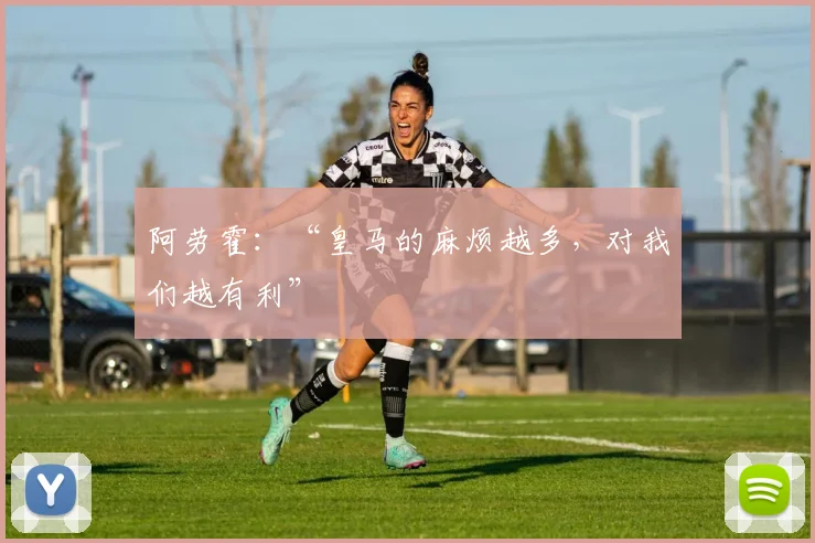 阿劳霍：“皇马的麻烦越多，对我们越有利”