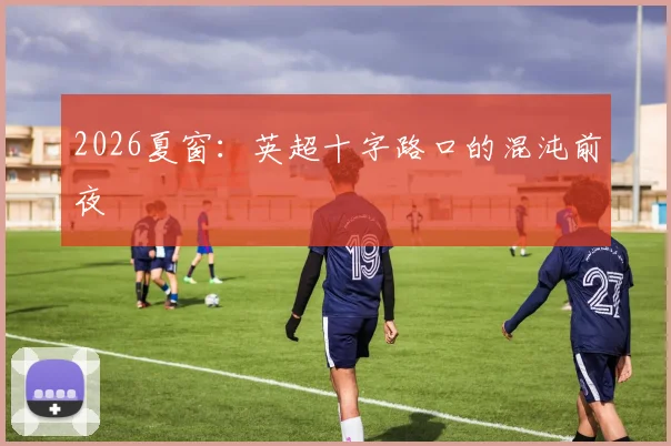 2026夏窗：英超十字路口的混沌前夜