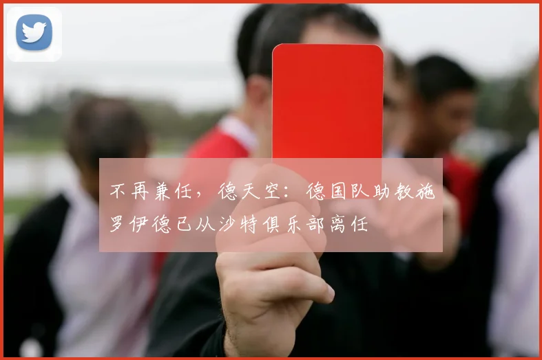 不再兼任，德天空：德国队助教施罗伊德已从沙特俱乐部离任
