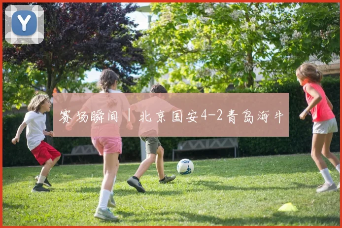 赛场瞬间｜北京国安4-2青岛海牛