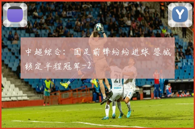 中超综合：国足前锋纷纷进球 蓉城锁定半程冠军