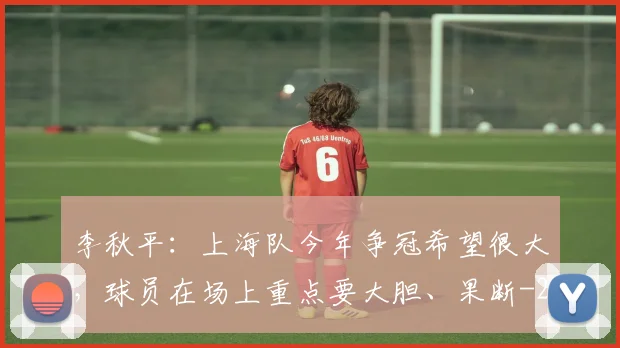 李秋平：上海队今年争冠希望很大，球员在场上重点要大胆、果断