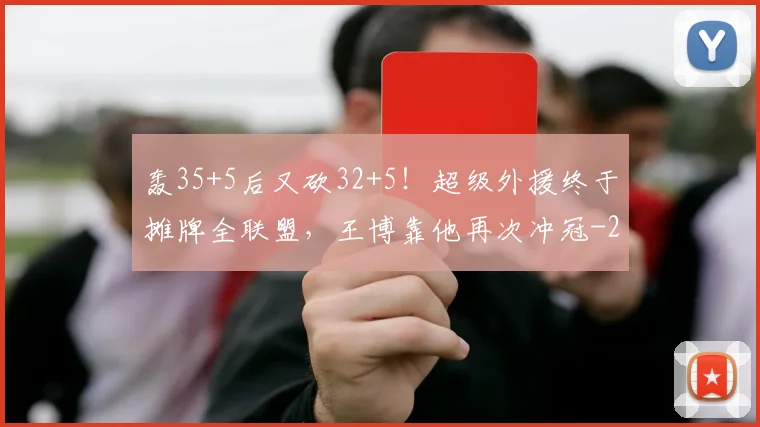 轰35+5后又砍32+5！超级外援终于摊牌全联盟，王博靠他再次冲冠