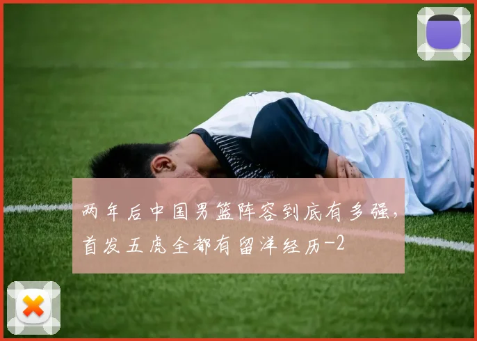 两年后中国男篮阵容到底有多强，首发五虎全都有留洋经历