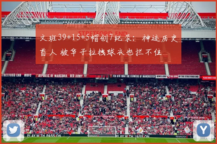 文班39+15+5帽创7纪录：神迹历史首人 被华子拉拽球衣也拦不住