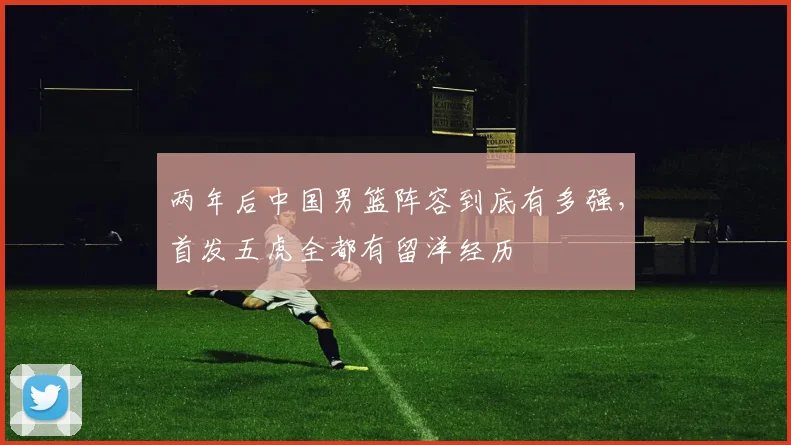 两年后中国男篮阵容到底有多强，首发五虎全都有留洋经历