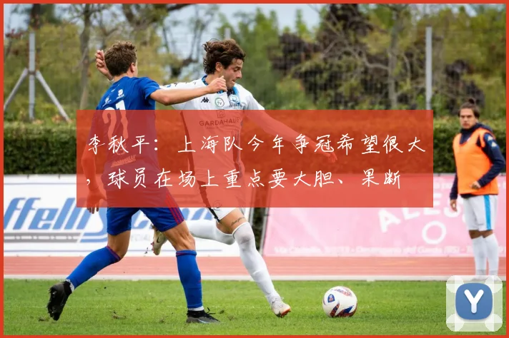 李秋平：上海队今年争冠希望很大，球员在场上重点要大胆、果断