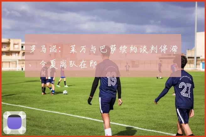 罗马诺：莱万与巴萨续约谈判停滞，今夏离队在即