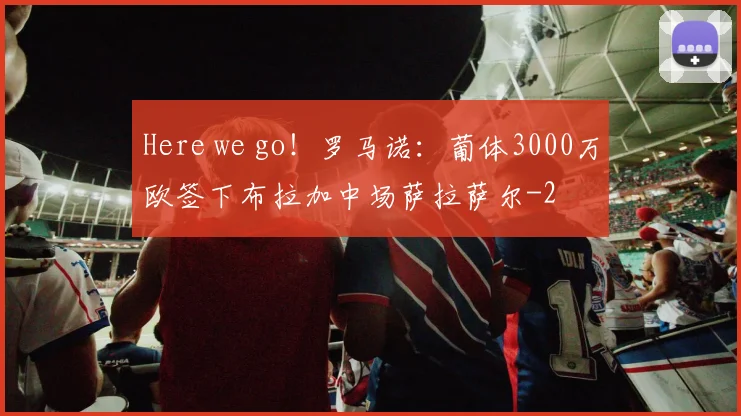 Here we go！罗马诺：葡体3000万欧签下布拉加中场萨拉萨尔