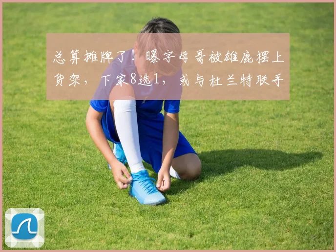 总算摊牌了！曝字母哥被雄鹿摆上货架，下家8选1，或与杜兰特联手