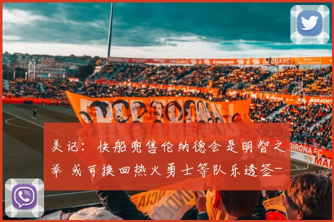 美记：快船兜售伦纳德会是明智之举 或可换回热火勇士等队乐透签