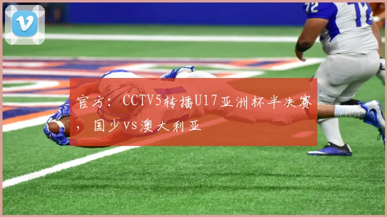官方：CCTV5转播U17亚洲杯半决赛，国少vs澳大利亚