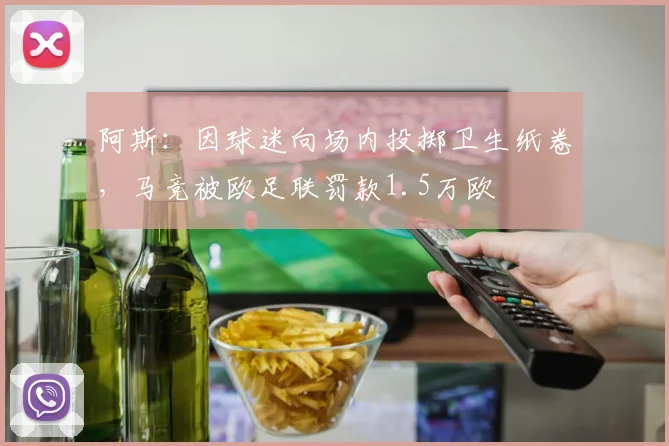 阿斯：因球迷向场内投掷卫生纸卷，马竞被欧足联罚款1.5万欧